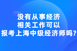 没有从事经济相关工作可以报考上海中级经济师吗？
