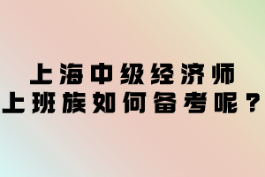 2023年上海中级经济师上班族如何备考呢？