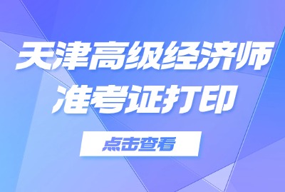 2024年天津高级经济师准考证打印时间