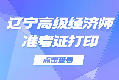 2024年辽宁高级经济师准考证打印时间