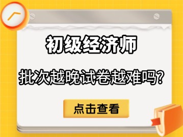 2025年初级经济师考试，批次越晚试卷越难吗？
